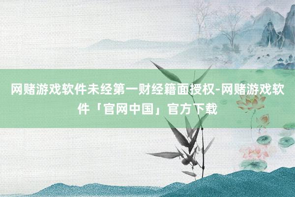 网赌游戏软件未经第一财经籍面授权-网赌游戏软件「官网中国」官方下载