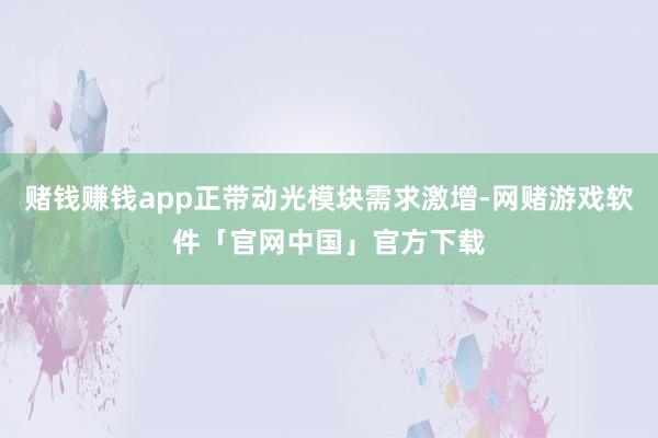 赌钱赚钱app正带动光模块需求激增-网赌游戏软件「官网中国」官方下载