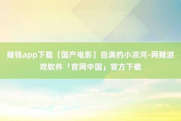 赌钱app下载【国产电影】自满的小凉河-网赌游戏软件「官网中国」官方下载