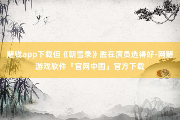 赌钱app下载但《朝雪录》胜在演员选得好-网赌游戏软件「官网中国」官方下载
