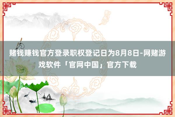 赌钱赚钱官方登录职权登记日为8月8日-网赌游戏软件「官网中国」官方下载