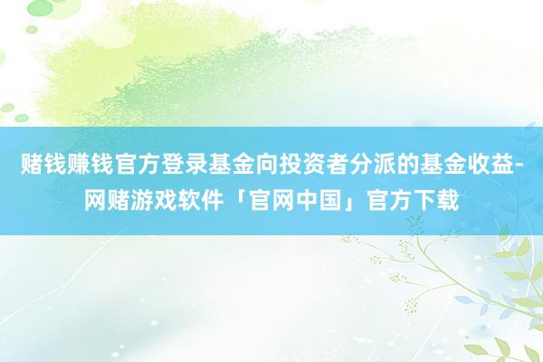 赌钱赚钱官方登录基金向投资者分派的基金收益-网赌游戏软件「官网中国」官方下载