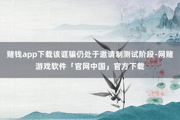 赌钱app下载该诓骗仍处于邀请制测试阶段-网赌游戏软件「官网中国」官方下载