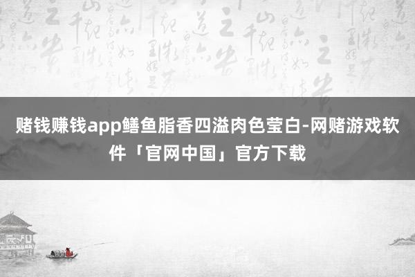 赌钱赚钱app鳝鱼脂香四溢肉色莹白-网赌游戏软件「官网中国」官方下载