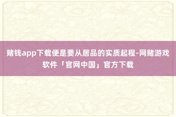 赌钱app下载便是要从居品的实质起程-网赌游戏软件「官网中国」官方下载
