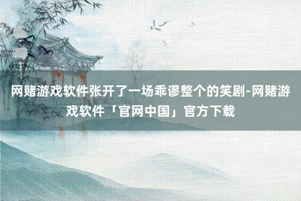 网赌游戏软件张开了一场乖谬整个的笑剧-网赌游戏软件「官网中国」官方下载