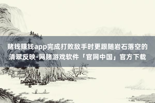 赌钱赚钱app完成打败敌手时更跟随岩石落空的清翠反映-网赌游戏软件「官网中国」官方下载