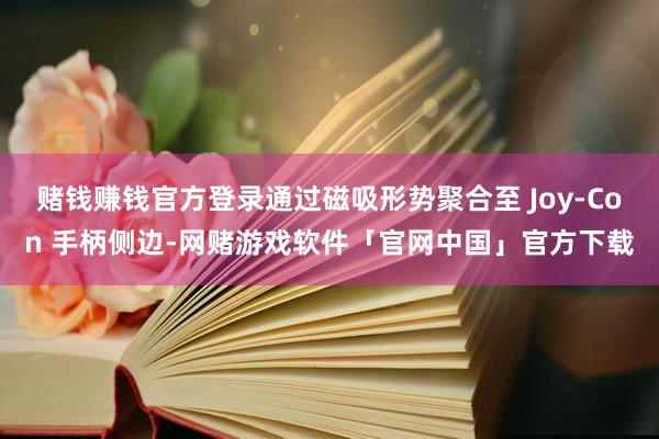 赌钱赚钱官方登录通过磁吸形势聚合至 Joy-Con 手柄侧边-网赌游戏软件「官网中国」官方下载