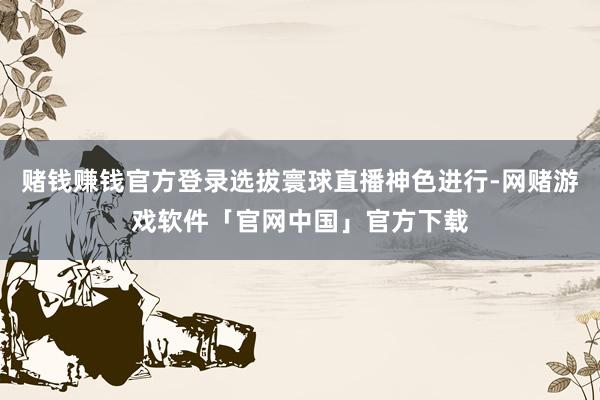 赌钱赚钱官方登录选拔寰球直播神色进行-网赌游戏软件「官网中国」官方下载