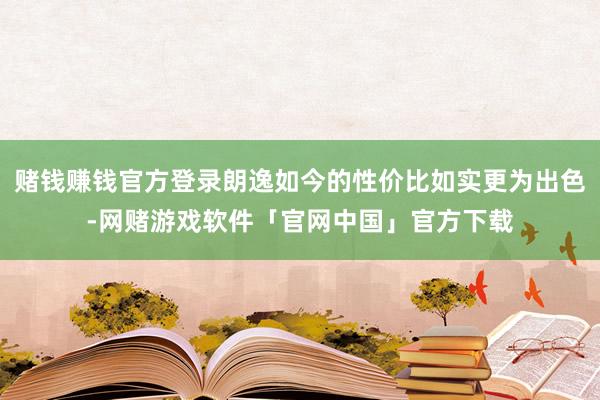 赌钱赚钱官方登录朗逸如今的性价比如实更为出色-网赌游戏软件「官网中国」官方下载