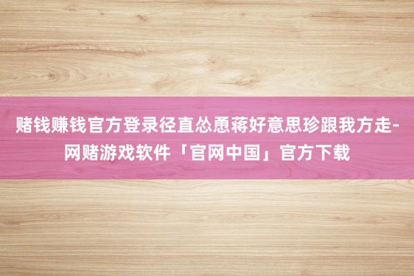 赌钱赚钱官方登录径直怂恿蒋好意思珍跟我方走-网赌游戏软件「官网中国」官方下载
