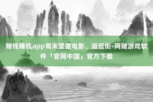 赌钱赚钱app周末望望电影、逛逛街-网赌游戏软件「官网中国」官方下载