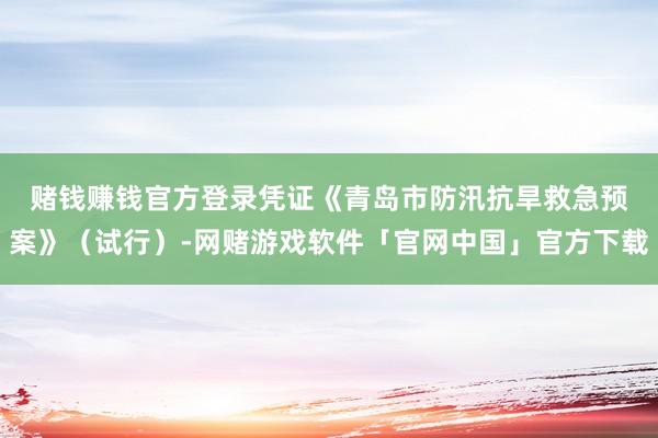 赌钱赚钱官方登录　　凭证《青岛市防汛抗旱救急预案》（试行）-网赌游戏软件「官网中国」官方下载