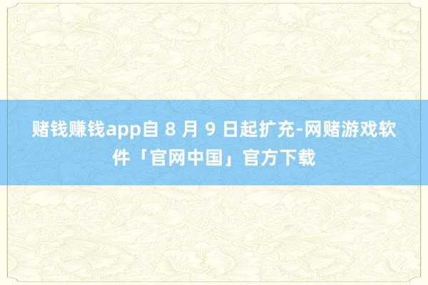 赌钱赚钱app自 8 月 9 日起扩充-网赌游戏软件「官网中国」官方下载