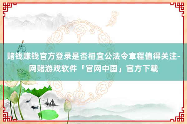 赌钱赚钱官方登录是否相宜公法令章程值得关注-网赌游戏软件「官网中国」官方下载
