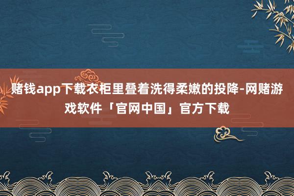 赌钱app下载衣柜里叠着洗得柔嫩的投降-网赌游戏软件「官网中国」官方下载