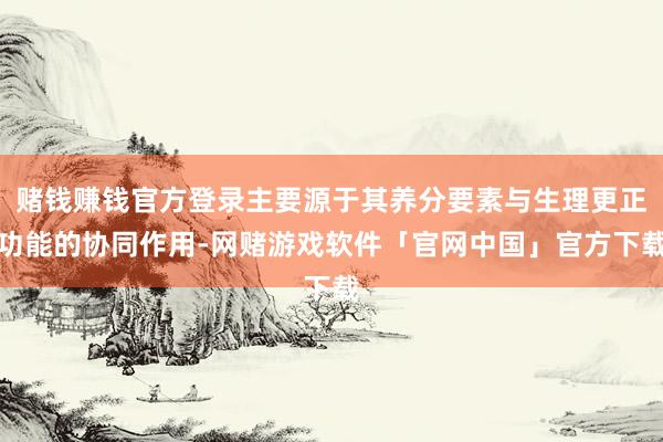 赌钱赚钱官方登录主要源于其养分要素与生理更正功能的协同作用-网赌游戏软件「官网中国」官方下载