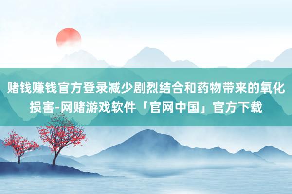 赌钱赚钱官方登录减少剧烈结合和药物带来的氧化损害-网赌游戏软件「官网中国」官方下载