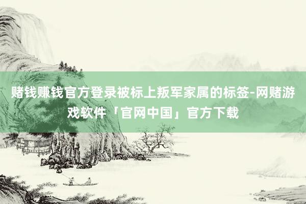 赌钱赚钱官方登录被标上叛军家属的标签-网赌游戏软件「官网中国」官方下载