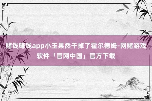 赌钱赚钱app小玉果然干掉了霍尔德姆-网赌游戏软件「官网中国」官方下载