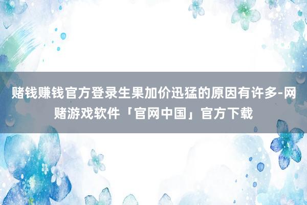 赌钱赚钱官方登录生果加价迅猛的原因有许多-网赌游戏软件「官网中国」官方下载
