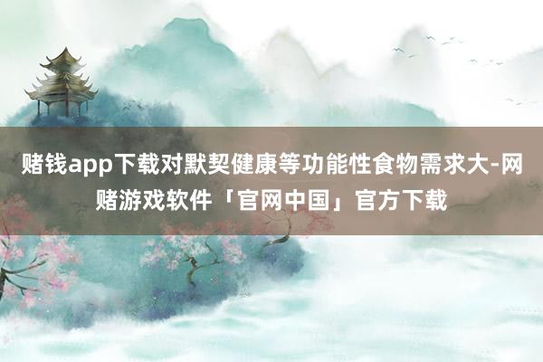 赌钱app下载对默契健康等功能性食物需求大-网赌游戏软件「官网中国」官方下载