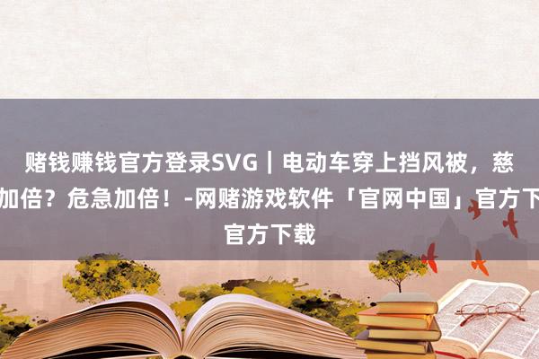 赌钱赚钱官方登录SVG｜电动车穿上挡风被，慈悲加倍？危急加倍！-网赌游戏软件「官网中国」官方下载