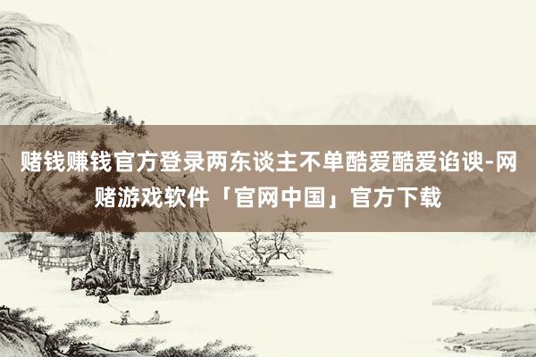 赌钱赚钱官方登录两东谈主不单酷爱酷爱谄谀-网赌游戏软件「官网中国」官方下载