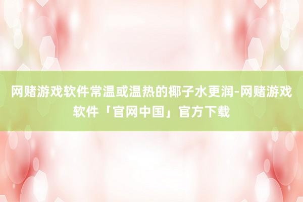 网赌游戏软件常温或温热的椰子水更润-网赌游戏软件「官网中国」官方下载