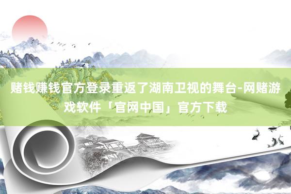 赌钱赚钱官方登录重返了湖南卫视的舞台-网赌游戏软件「官网中国」官方下载