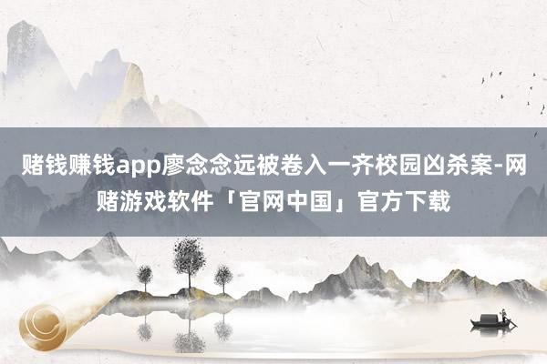 赌钱赚钱app廖念念远被卷入一齐校园凶杀案-网赌游戏软件「官网中国」官方下载