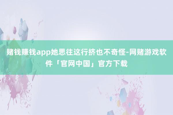 赌钱赚钱app她思往这行挤也不奇怪-网赌游戏软件「官网中国」官方下载