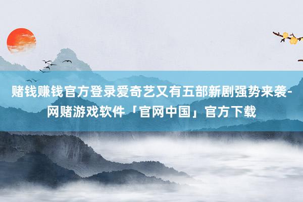 赌钱赚钱官方登录爱奇艺又有五部新剧强势来袭-网赌游戏软件「官网中国」官方下载