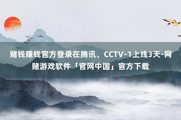 赌钱赚钱官方登录在腾讯、CCTV-1上线3天-网赌游戏软件「官网中国」官方下载