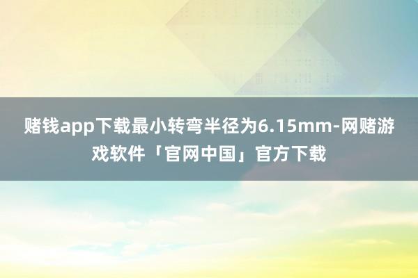 赌钱app下载最小转弯半径为6.15mm-网赌游戏软件「官网中国」官方下载