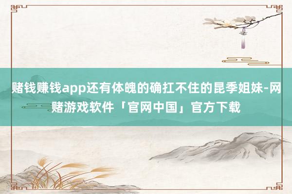 赌钱赚钱app还有体魄的确扛不住的昆季姐妹-网赌游戏软件「官网中国」官方下载