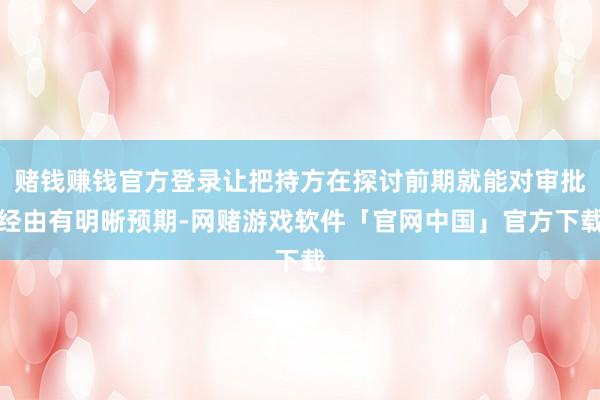 赌钱赚钱官方登录让把持方在探讨前期就能对审批经由有明晰预期-网赌游戏软件「官网中国」官方下载