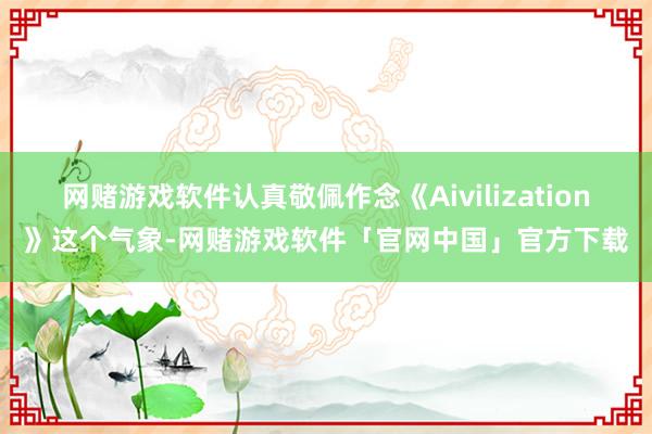 网赌游戏软件认真敬佩作念《Aivilization》这个气象-网赌游戏软件「官网中国」官方下载