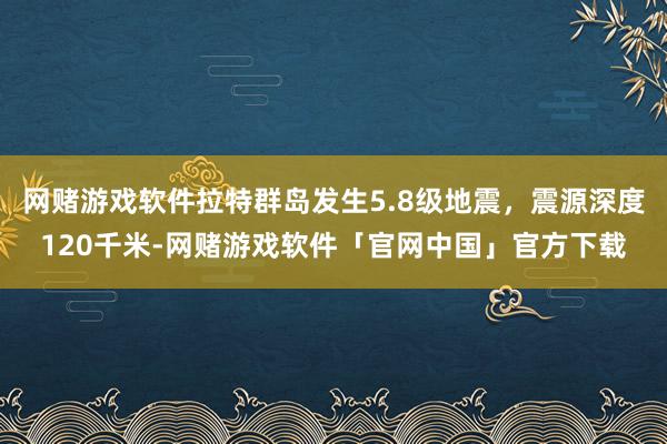网赌游戏软件拉特群岛发生5.8级地震，震源深度120千米-网赌游戏软件「官网中国」官方下载
