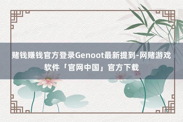 赌钱赚钱官方登录　　Genoot最新提到-网赌游戏软件「官网中国」官方下载