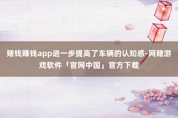 赌钱赚钱app进一步提高了车辆的认知感-网赌游戏软件「官网中国」官方下载