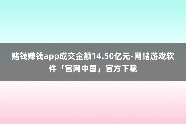 赌钱赚钱app成交金额14.50亿元-网赌游戏软件「官网中国」官方下载