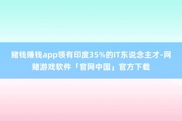 赌钱赚钱app领有印度35%的IT东说念主才-网赌游戏软件「官网中国」官方下载