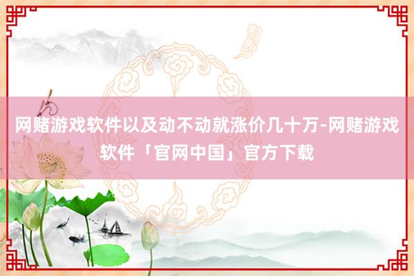 网赌游戏软件以及动不动就涨价几十万-网赌游戏软件「官网中国」官方下载