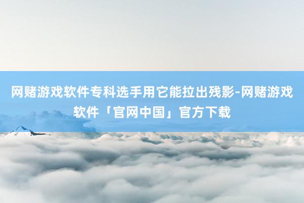 网赌游戏软件专科选手用它能拉出残影-网赌游戏软件「官网中国」官方下载