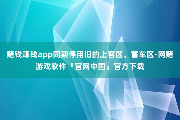 赌钱赚钱app同期停用旧的上客区、蓄车区-网赌游戏软件「官网中国」官方下载