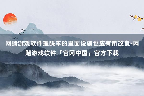 网赌游戏软件理睬车的里面设施也应有所改良-网赌游戏软件「官网中国」官方下载