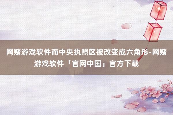 网赌游戏软件而中央执照区被改变成六角形-网赌游戏软件「官网中国」官方下载