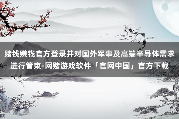 赌钱赚钱官方登录并对国外军事及高端半导体需求进行管束-网赌游戏软件「官网中国」官方下载