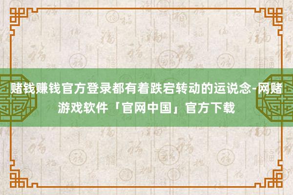 赌钱赚钱官方登录都有着跌宕转动的运说念-网赌游戏软件「官网中国」官方下载